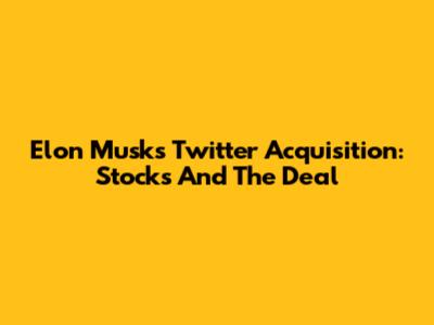 Elon Musk's Twitter Acquisition: Stocks And The Deal