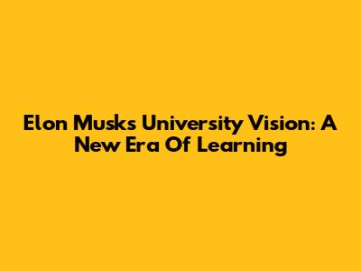Elon Musk's University Vision: A New Era Of Learning