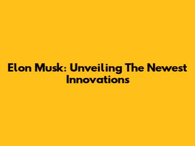 Elon Musk: Unveiling The Newest Innovations