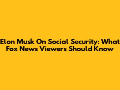 Elon Musk On Social Security: What Fox News Viewers Should Know