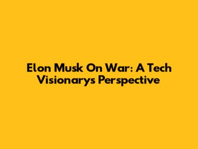 Elon Musk On War: A Tech Visionary's Perspective