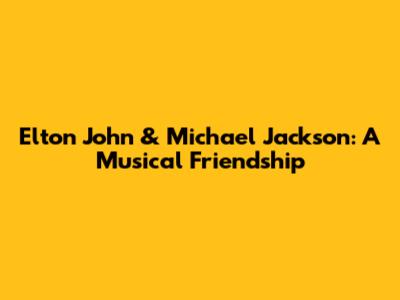 Elton John & Michael Jackson: A Musical Friendship