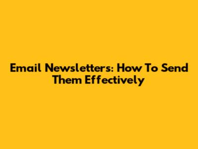 Email Newsletters: How To Send Them Effectively