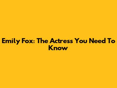 Emily Fox: The Actress You Need To Know