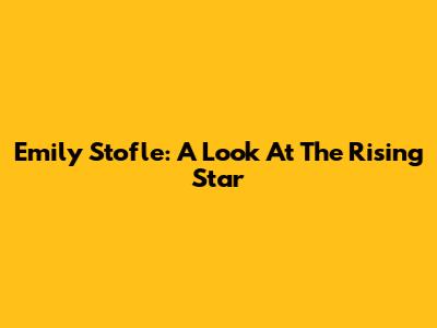 Emily Stofle: A Look At The Rising Star