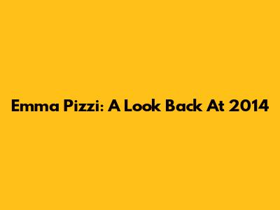 Emma Pizzi: A Look Back At 2014