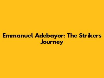 Emmanuel Adebayor: The Striker's Journey