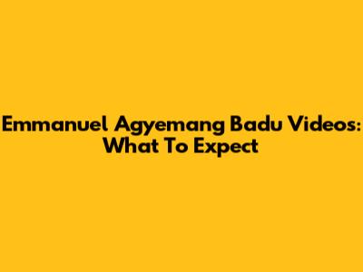 Emmanuel Agyemang Badu Videos: What To Expect