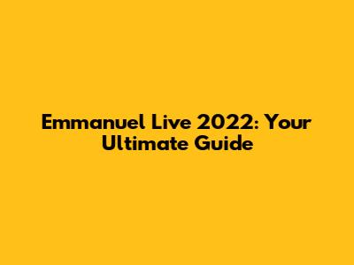 Emmanuel Live 2022: Your Ultimate Guide