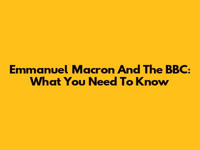 Emmanuel Macron And The BBC: What You Need To Know