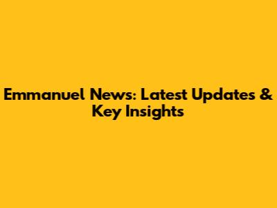 Emmanuel News: Latest Updates & Key Insights
