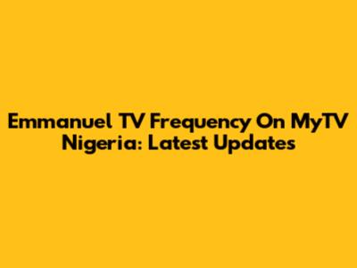 Emmanuel TV Frequency On MyTV Nigeria: Latest Updates
