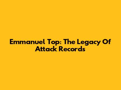 Emmanuel Top: The Legacy Of Attack Records