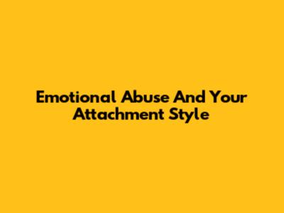 Emotional Abuse And Your Attachment Style