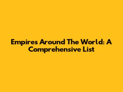 Empires Around The World: A Comprehensive List