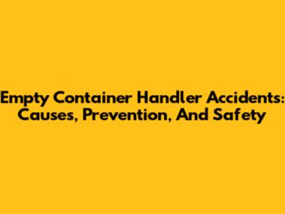 Empty Container Handler Accidents: Causes, Prevention, And Safety