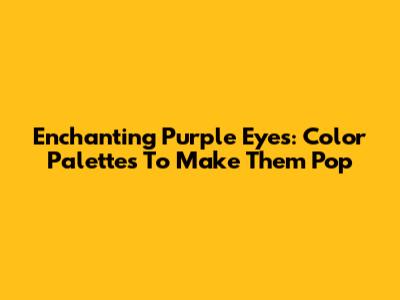 Enchanting Purple Eyes: Color Palettes To Make Them Pop