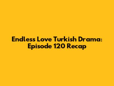 Endless Love Turkish Drama: Episode 120 Recap