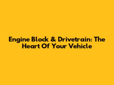 Engine Block & Drivetrain: The Heart Of Your Vehicle
