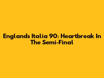 England's Italia 90: Heartbreak In The Semi-Final