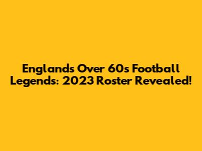 England's Over 60s Football Legends: 2023 Roster Revealed!