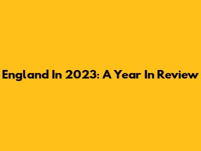 England In 2023: A Year In Review
