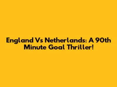 England Vs Netherlands: A 90th Minute Goal Thriller!