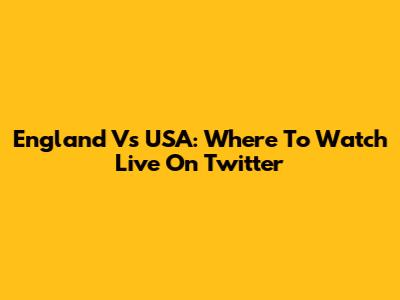 England Vs USA: Where To Watch Live On Twitter