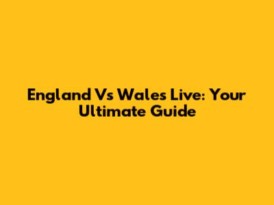 England Vs Wales Live: Your Ultimate Guide