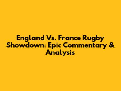 England Vs. France Rugby Showdown: Epic Commentary & Analysis