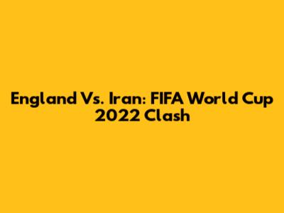 England Vs. Iran: FIFA World Cup 2022 Clash
