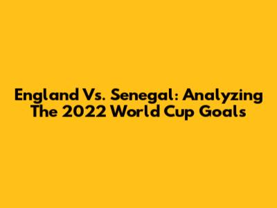 England Vs. Senegal: Analyzing The 2022 World Cup Goals