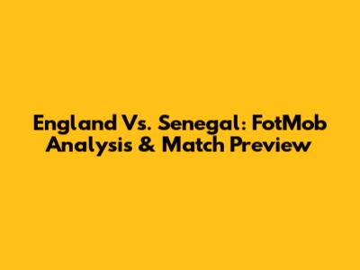 England Vs. Senegal: FotMob Analysis & Match Preview