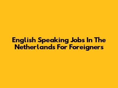 English Speaking Jobs In The Netherlands For Foreigners