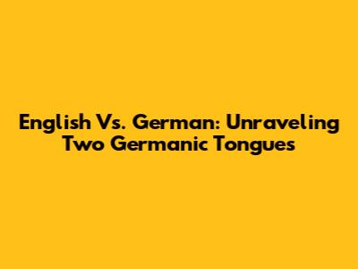 English Vs. German: Unraveling Two Germanic Tongues