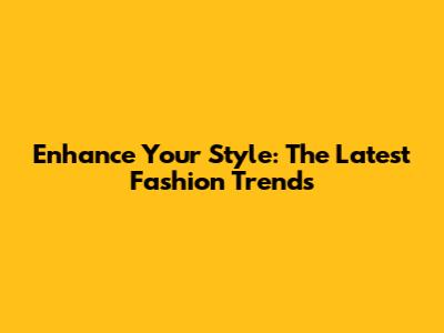 Enhance Your Style: The Latest Fashion Trends