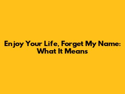 Enjoy Your Life, Forget My Name: What It Means