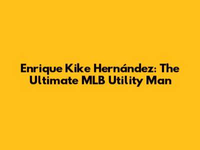 Enrique 'Kike' Hernández: The Ultimate MLB Utility Man