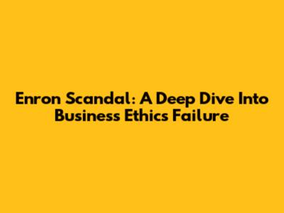 Enron Scandal: A Deep Dive Into Business Ethics Failure
