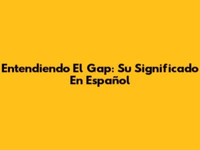 Entendiendo El Gap: Su Significado En Español