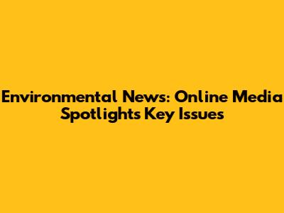 Environmental News: Online Media Spotlights Key Issues