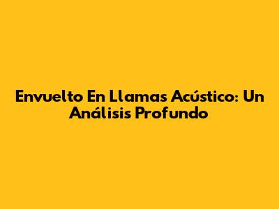 Envuelto En Llamas Acústico: Un Análisis Profundo