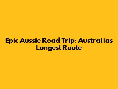 Epic Aussie Road Trip: Australia's Longest Route