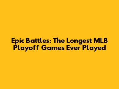 Epic Battles: The Longest MLB Playoff Games Ever Played