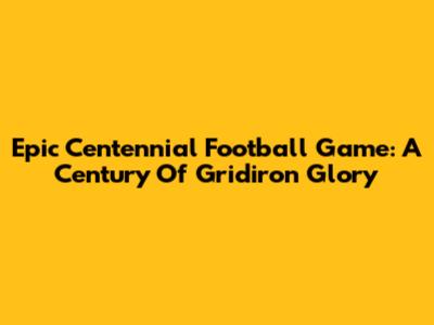 Epic Centennial Football Game: A Century Of Gridiron Glory