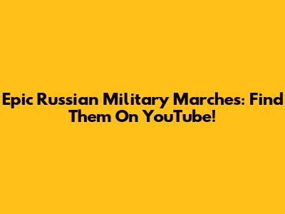 Epic Russian Military Marches: Find Them On YouTube!
