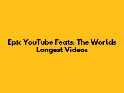 Epic YouTube Feats: The World's Longest Videos