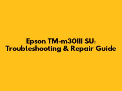 Epson TM-m30III SU: Troubleshooting & Repair Guide