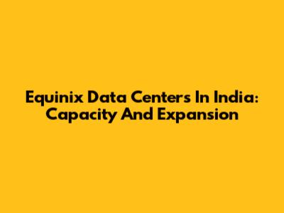 Equinix Data Centers In India: Capacity And Expansion