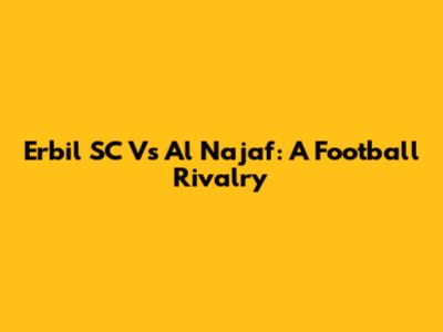 Erbil SC Vs Al Najaf: A Football Rivalry